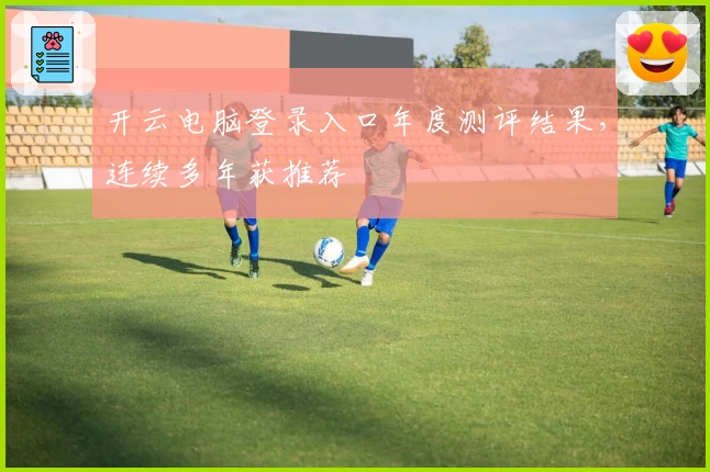 开云电脑登录入口年度测评结果，连续多年获推荐