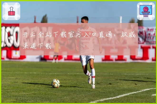 开云全站下载官方入口直通，权威渠道下载
