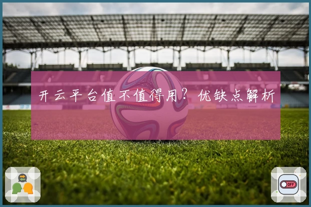 开云平台值不值得用？优缺点解析