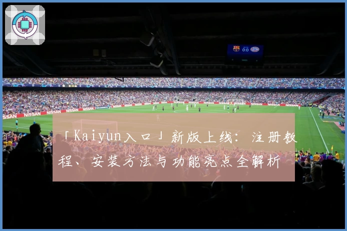 「Kaiyun入口」新版上线：注册教程、安装方法与功能亮点全解析