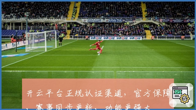 开云平台正规认证渠道，官方保障，赛事同步更新，功能更强大