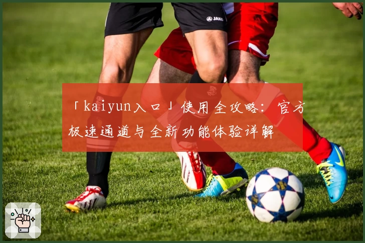 「kaiyun入口」使用全攻略：官方极速通道与全新功能体验详解