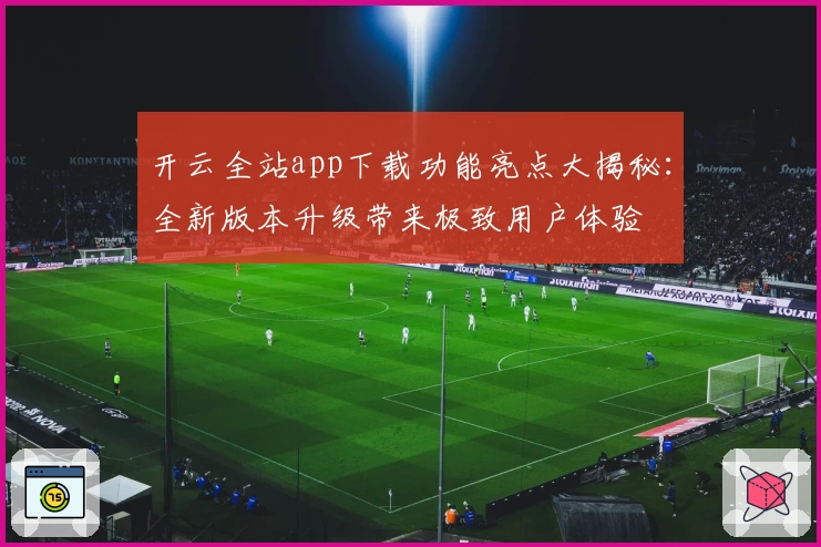 开云全站app下载功能亮点大揭秘：全新版本升级带来极致用户体验