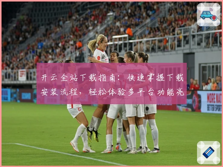 开云全站下载指南：快速掌握下载安装流程，轻松体验多平台功能亮点