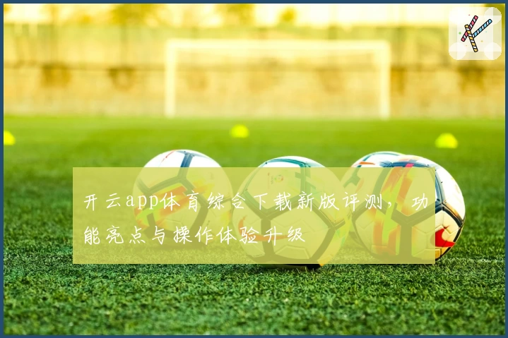 开云app体育综合下载新版评测，功能亮点与操作体验升级