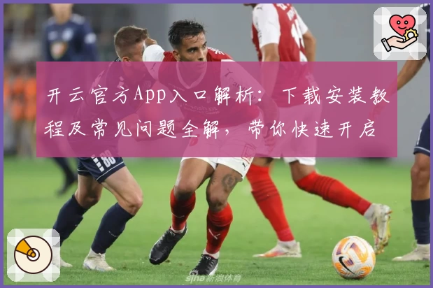 开云官方App入口解析：下载安装教程及常见问题全解，带你快速开启便捷体验