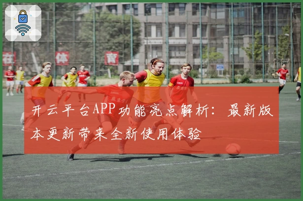 开云平台APP功能亮点解析：最新版本更新带来全新使用体验