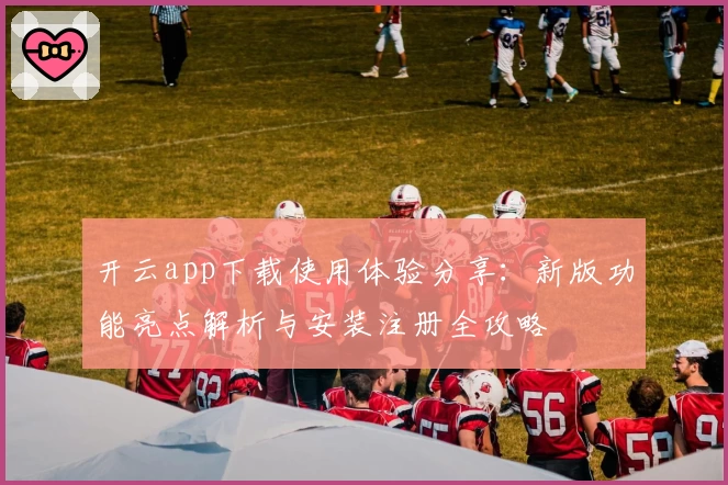 开云app下载使用体验分享:新版功能亮点解析与安装注册全攻略