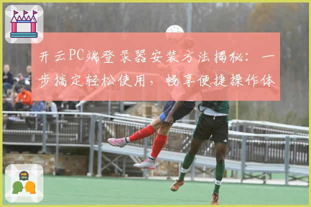 开云PC端登录器安装方法揭秘：一步搞定轻松使用，畅享便捷操作体验