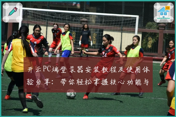 开云PC端登录器安装教程及使用体验分享：带你轻松掌握核心功能与便捷操作
