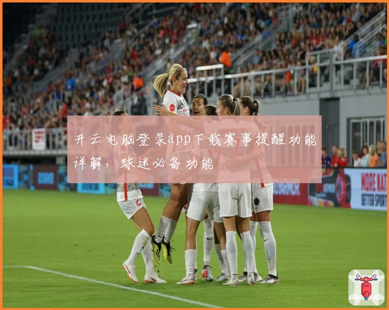 开云电脑登录app下载赛事提醒功能详解,球迷必备功能