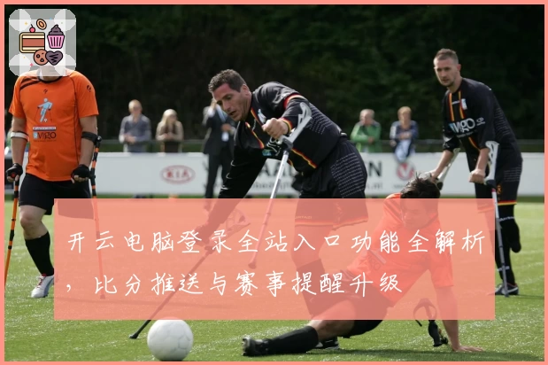 开云电脑登录全站入口功能全解析,比分推送与赛事提醒升级