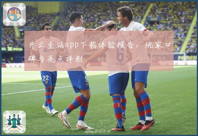 开云全站app下载体验报告，玩家口碑与亮点评测