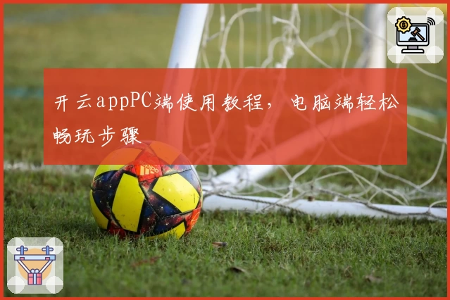 开云appPC端使用教程，电脑端轻松畅玩步骤