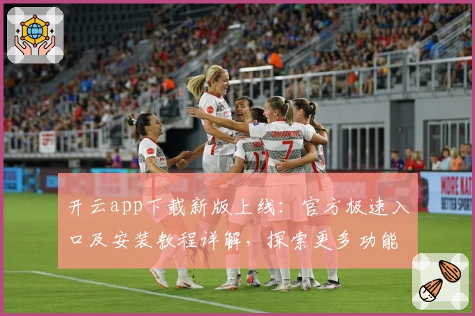 开云app下载新版上线：官方极速入口及安装教程详解，探索更多功能亮点