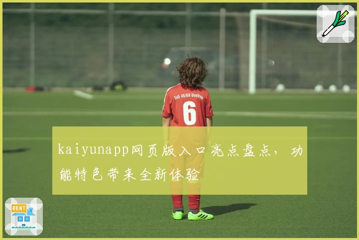 kaiyunapp网页版入口亮点盘点，功能特色带来全新体验