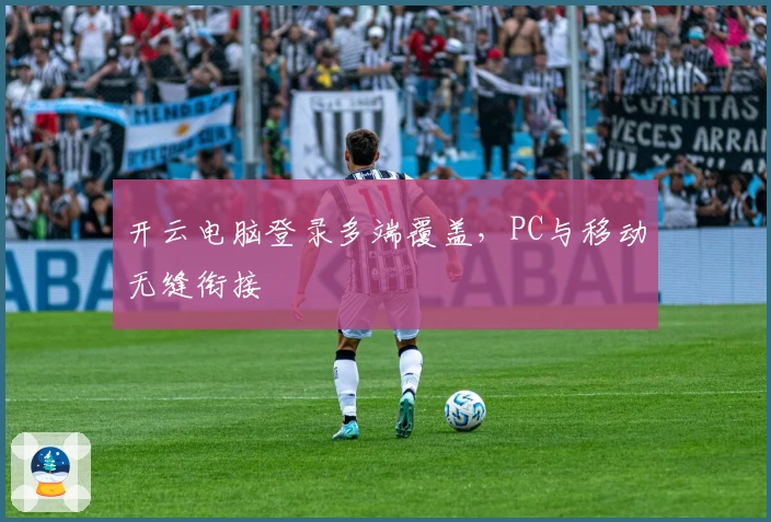 开云电脑登录多端覆盖，PC与移动无缝衔接