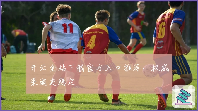 开云全站下载官方入口推荐，权威渠道更稳定