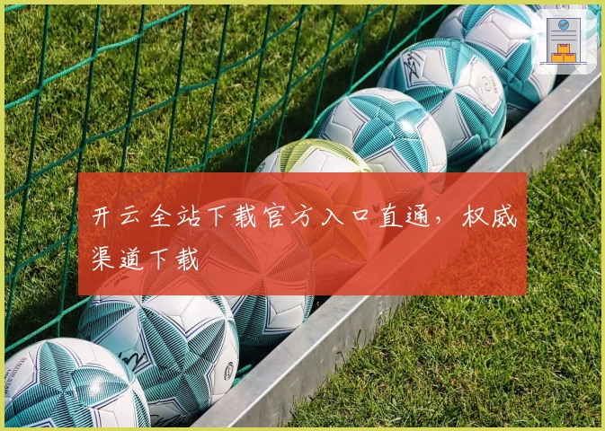 开云全站下载官方入口直通，权威渠道下载