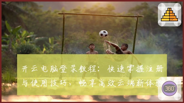 开云电脑登录教程：快速掌握注册与使用技巧，畅享高效云端新体验