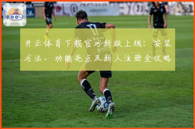 开云体育下载官方新版上线：安装方法、功能亮点及新人注册全攻略
