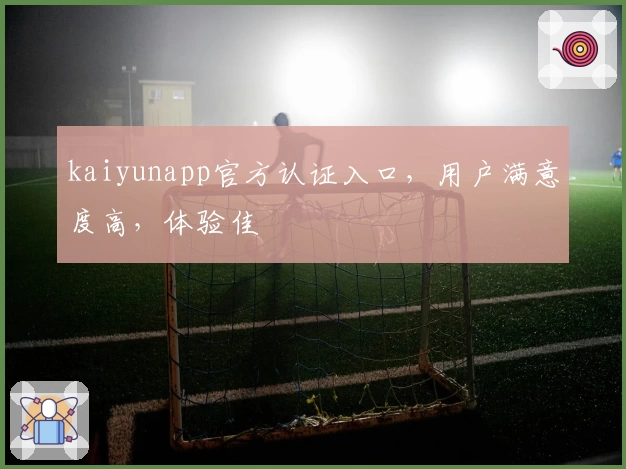 kaiyunapp官方认证入口，用户满意度高，体验佳