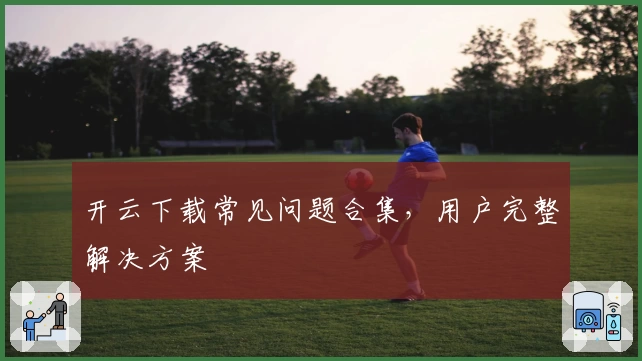 开云下载常见问题合集，用户完整解决方案
