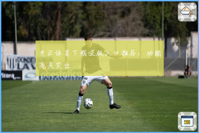 开云体育下载正版入口推荐，功能亮点突出