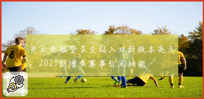 开云电脑登录全站入口新版本亮点，2025新增多赛事订阅功能