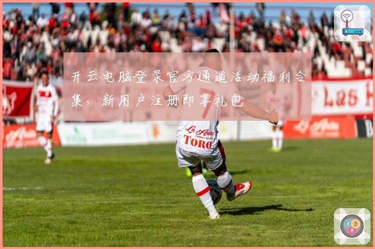 开云电脑登录官方通道活动福利合集，新用户注册即享礼包
