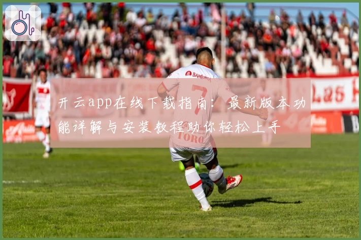 开云app在线下载指南：最新版本功能详解与安装教程助你轻松上手
