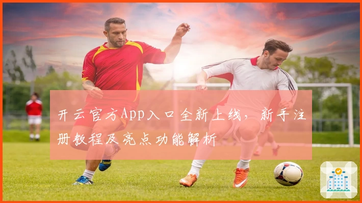 开云官方App入口全新上线,新手注册教程及亮点功能解析