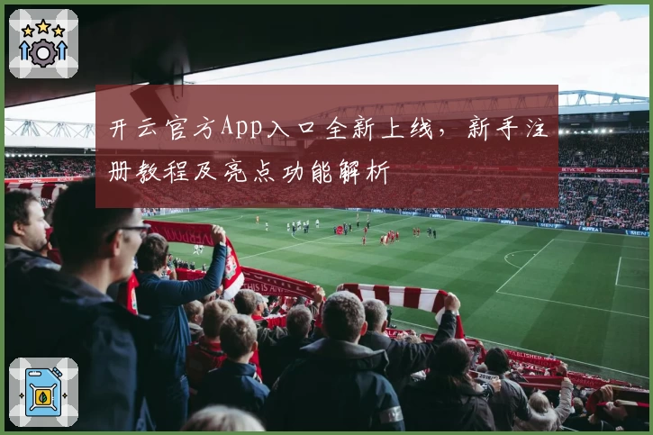 开云官方App入口全新上线,新手注册教程及亮点功能解析
