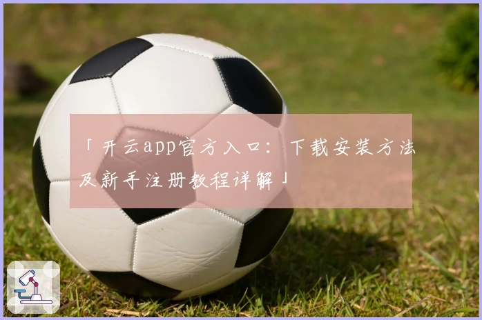 「开云app官方入口:下载安装方法及新手注册教程详解」