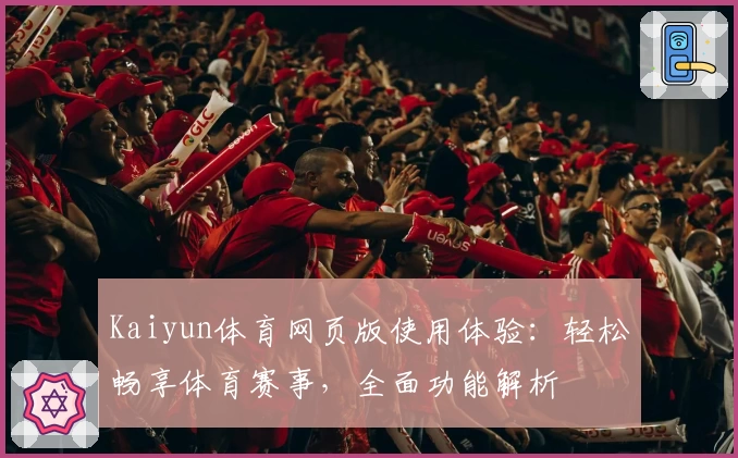 Kaiyun体育网页版使用体验：轻松畅享体育赛事，全面功能解析