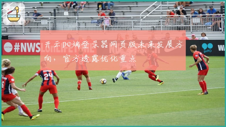 开云pc端登录器网页版未来发展方向，官方透露优化重点