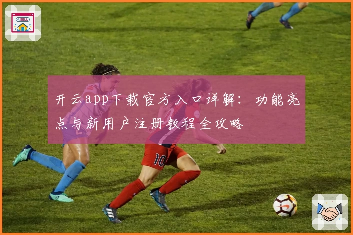 开云app下载官方入口详解：功能亮点与新用户注册教程全攻略
