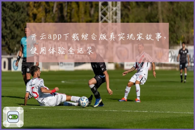 开云app下载综合版真实玩家故事，使用体验全记录