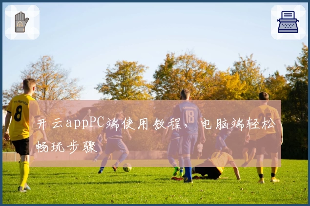 开云appPC端使用教程，电脑端轻松畅玩步骤