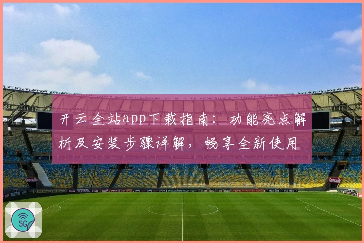 开云全站app下载指南：功能亮点解析及安装步骤详解，畅享全新使用体验