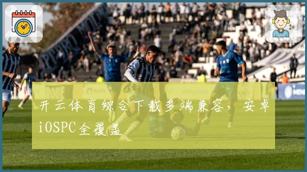 开云体育综合下载多端兼容，安卓iOSPC全覆盖