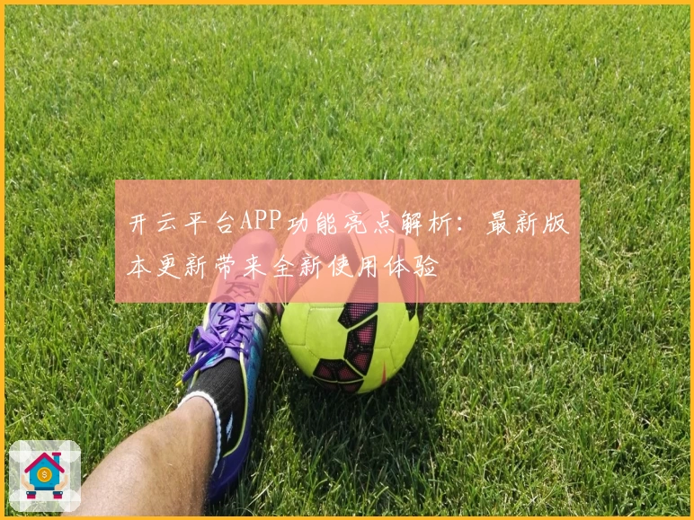 开云平台APP功能亮点解析：最新版本更新带来全新使用体验