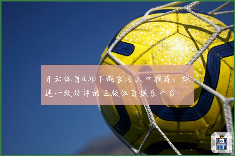 开云体育app下载官方入口推荐，球迷一致好评的正版体育娱乐平台
