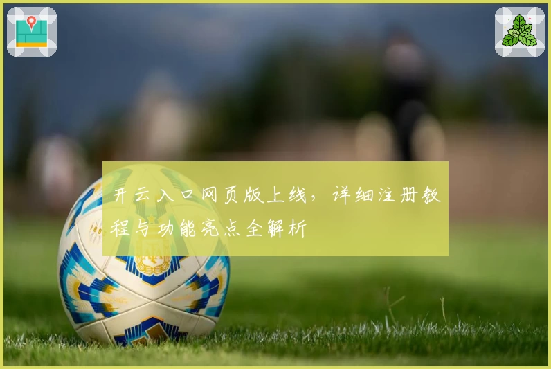 开云入口网页版上线，详细注册教程与功能亮点全解析