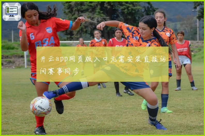 开云app网页版入口无需安装直接访问赛事同步