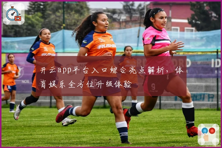 开云app平台入口综合亮点解析，体育娱乐全方位升级体验