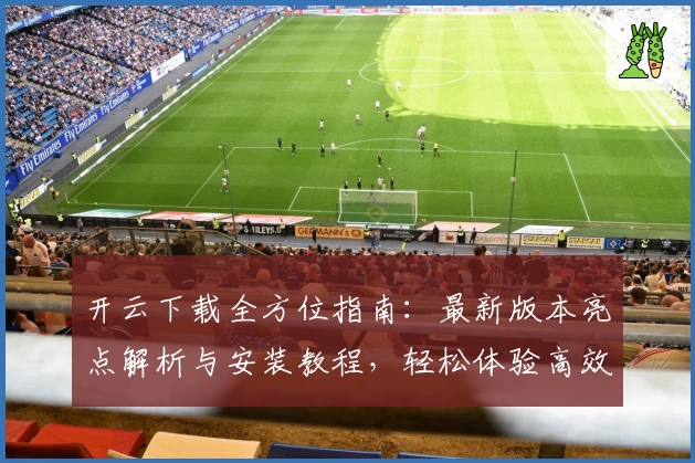 开云下载全方位指南：最新版本亮点解析与安装教程，轻松体验高效性能优化