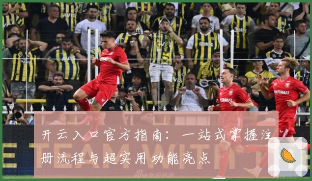 开云入口官方指南：一站式掌握注册流程与超实用功能亮点