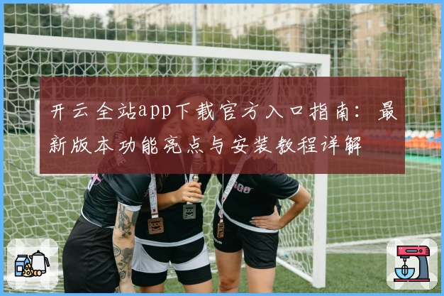 开云全站app下载官方入口指南:最新版本功能亮点与安装教程详解