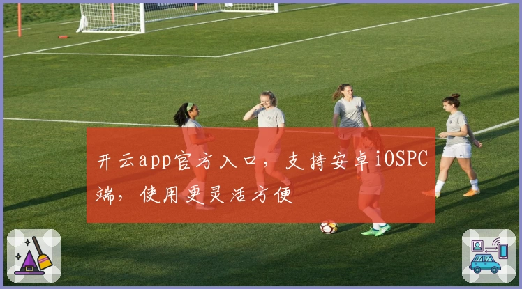 开云app官方入口，支持安卓iOSPC端，使用更灵活方便